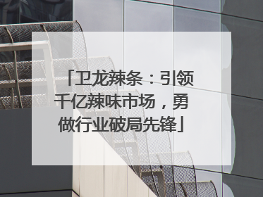 卫龙辣条：引领千亿辣味市场，勇做行业破局先锋