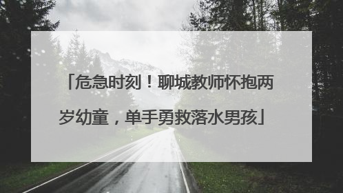 危急时刻！聊城教师怀抱两岁幼童，单手勇救落水男孩