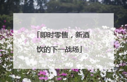 即时零售，新酒饮的下一战场