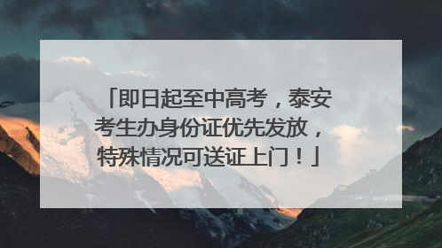 即日起至中高考，泰安考生办身份证优先发放，特殊情况可送证上门！