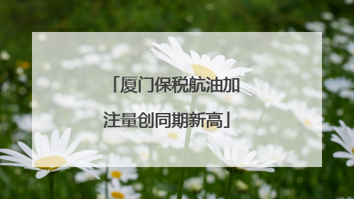 厦门保税航油加注量创同期新高