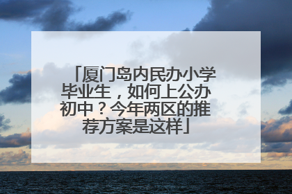 厦门岛内民办小学毕业生，如何上公办初中？今年两区的推荐方案是这样