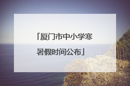 厦门市中小学寒暑假时间公布