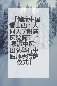 健康中国看山西：大同大学附属医院携手“泉派中医”团队举行中医师承授牌仪式