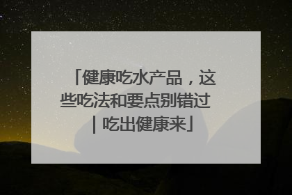 健康吃水产品，这些吃法和要点别错过｜吃出健康来