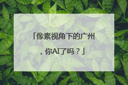 像素视角下的广州，你AI了吗？