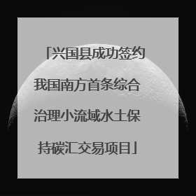兴国县成功签约我国南方首条综合治理小流域水土保持碳汇交易项目
