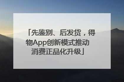 先鉴别、后发货，得物App创新模式推动消费正品化升级