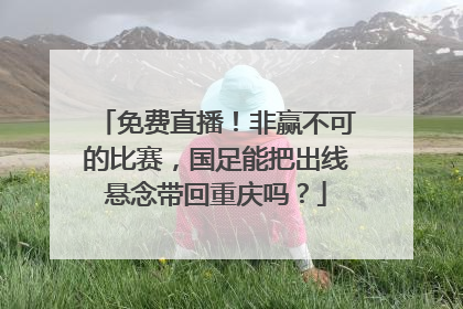 免费直播！非赢不可的比赛，国足能把出线悬念带回重庆吗？