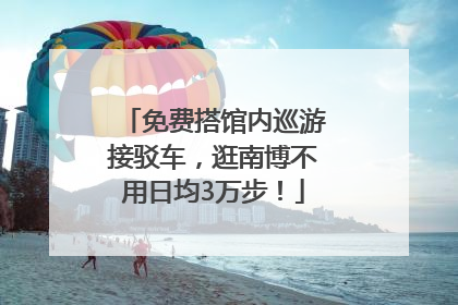 免费搭馆内巡游接驳车，逛南博不用日均3万步！