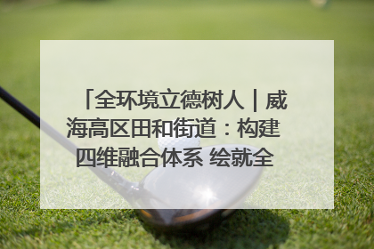 全环境立德树人｜威海高区田和街道：构建四维融合体系 绘就全环境立德树人新画卷