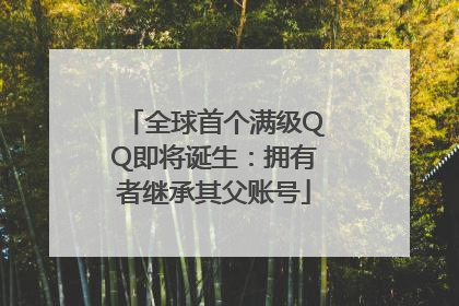 全球首个满级QQ即将诞生：拥有者继承其父账号