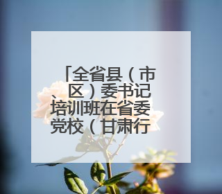 全省县（市、区）委书记培训班在省委党校（甘肃行政学院）开班 胡昌升出席开班式并讲话
