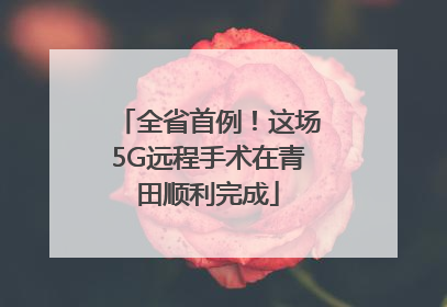 全省首例！这场5G远程手术在青田顺利完成