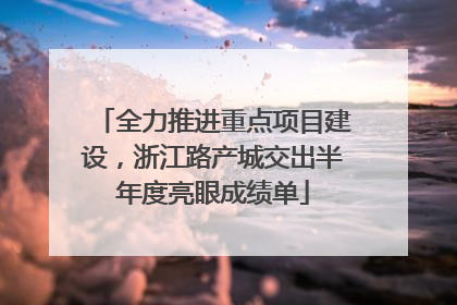 全力推进重点项目建设，浙江路产城交出半年度亮眼成绩单