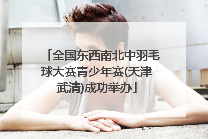 全国东西南北中羽毛球大赛青少年赛(天津武清)成功举办