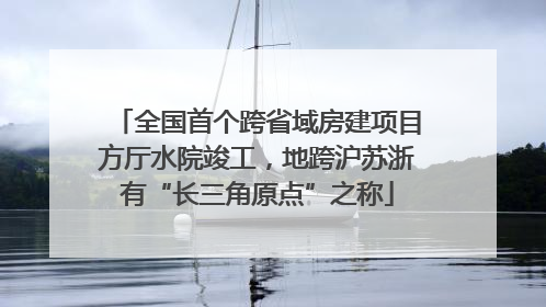 全国首个跨省域房建项目方厅水院竣工，地跨沪苏浙有“长三角原点”之称
