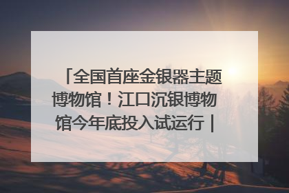 全国首座金银器主题博物馆！江口沉银博物馆今年底投入试运行｜万千气象看四川