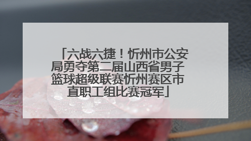 六战六捷！忻州市公安局勇夺第二届山西省男子篮球超级联赛忻州赛区市直职工组比赛冠军
