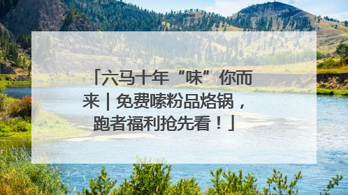 六马十年“味”你而来｜免费嗦粉品烙锅，跑者福利抢先看！