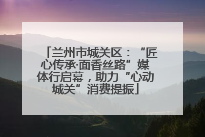 兰州市城关区：“匠心传承·面香丝路”媒体行启幕，助力“心动城关”消费提振