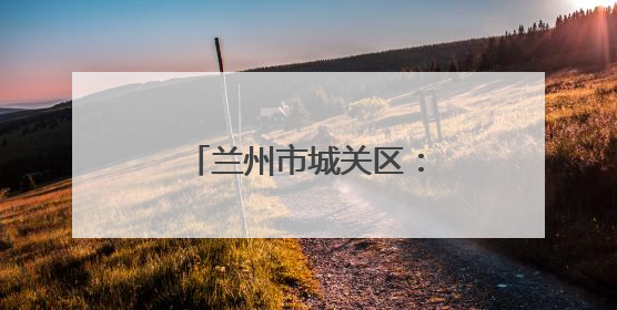 兰州市城关区：从这些活动看文明实践“新玩法”