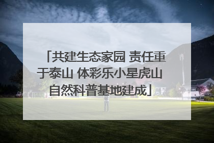 共建生态家园 责任重于泰山 体彩乐小星虎山自然科普基地建成