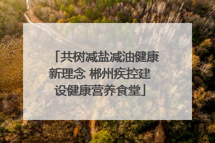 共树减盐减油健康新理念 郴州疾控建设健康营养食堂
