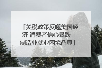 关税政策反噬美国经济 消费者信心暴跌 制造业就业困境凸显