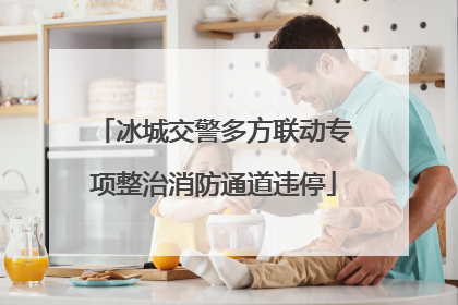 冰城交警多方联动专项整治消防通道违停