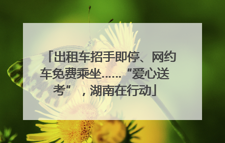 出租车招手即停、网约车免费乘坐……“爱心送考”，湖南在行动