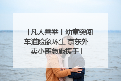凡人善举丨幼童突闯车道险象环生 京东外卖小哥急施援手