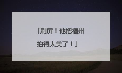 刷屏！他把福州拍得太美了！