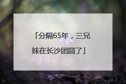 分隔65年，三兄妹在长沙团圆了