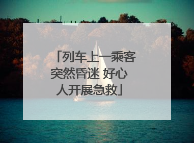 列车上一乘客突然昏迷 好心人开展急救