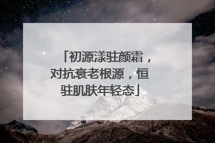 初源漾驻颜霜，对抗衰老根源，恒驻肌肤年轻态