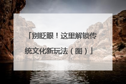 别眨眼！这里解锁传统文化新玩法（图）
