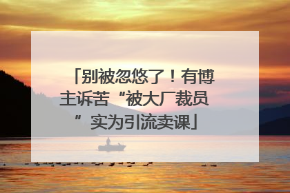 别被忽悠了！有博主诉苦“被大厂裁员”实为引流卖课
