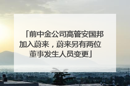 前中金公司高管安国邦加入蔚来，蔚来另有两位董事发生人员变更