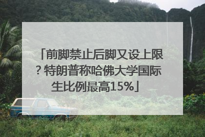 前脚禁止后脚又设上限？特朗普称哈佛大学国际生比例最高15%
