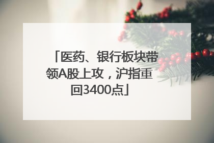 医药、银行板块带领A股上攻，沪指重回3400点