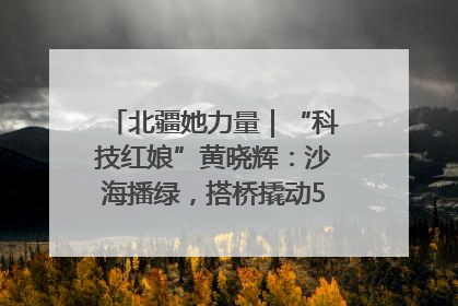 北疆她力量｜“科技红娘”黄晓辉：沙海播绿，搭桥撬动5.3亿研发