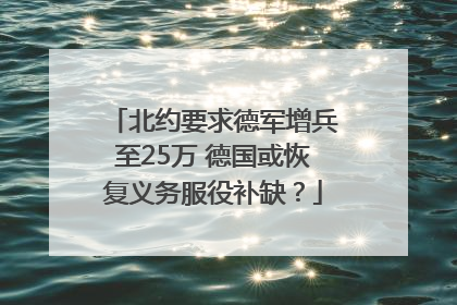 北约要求德军增兵至25万 德国或恢复义务服役补缺？