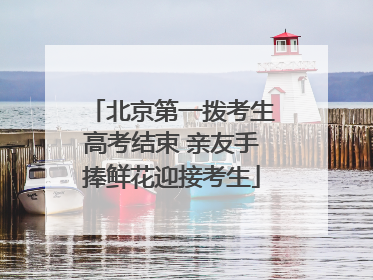 北京第一拨考生高考结束 亲友手捧鲜花迎接考生