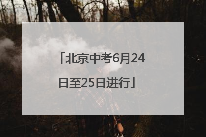 北京中考6月24日至25日进行