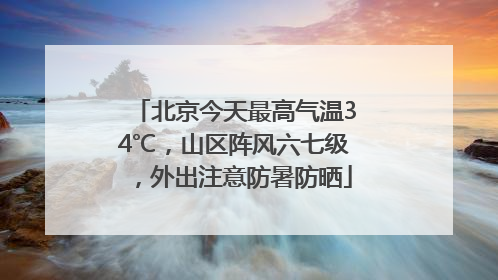北京今天最高气温34℃，山区阵风六七级，外出注意防暑防晒
