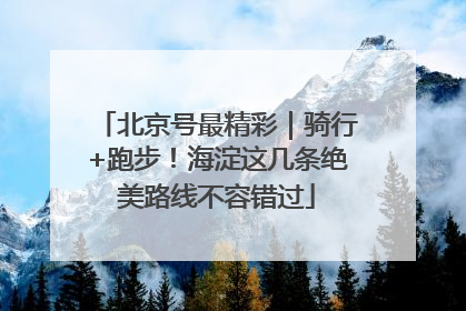 北京号最精彩｜骑行+跑步！海淀这几条绝美路线不容错过