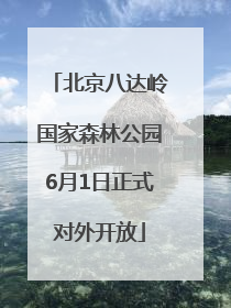 北京八达岭国家森林公园6月1日正式对外开放