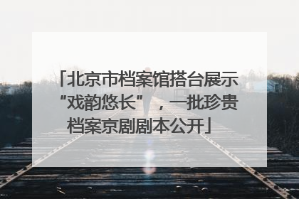北京市档案馆搭台展示“戏韵悠长”，一批珍贵档案京剧剧本公开