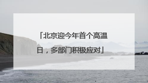 北京迎今年首个高温日，多部门积极应对